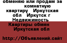 обменяю или продам за 600 2-комнатную квартиру - Иркутская обл., Иркутск г. Недвижимость » Квартиры обмен   . Иркутская обл.